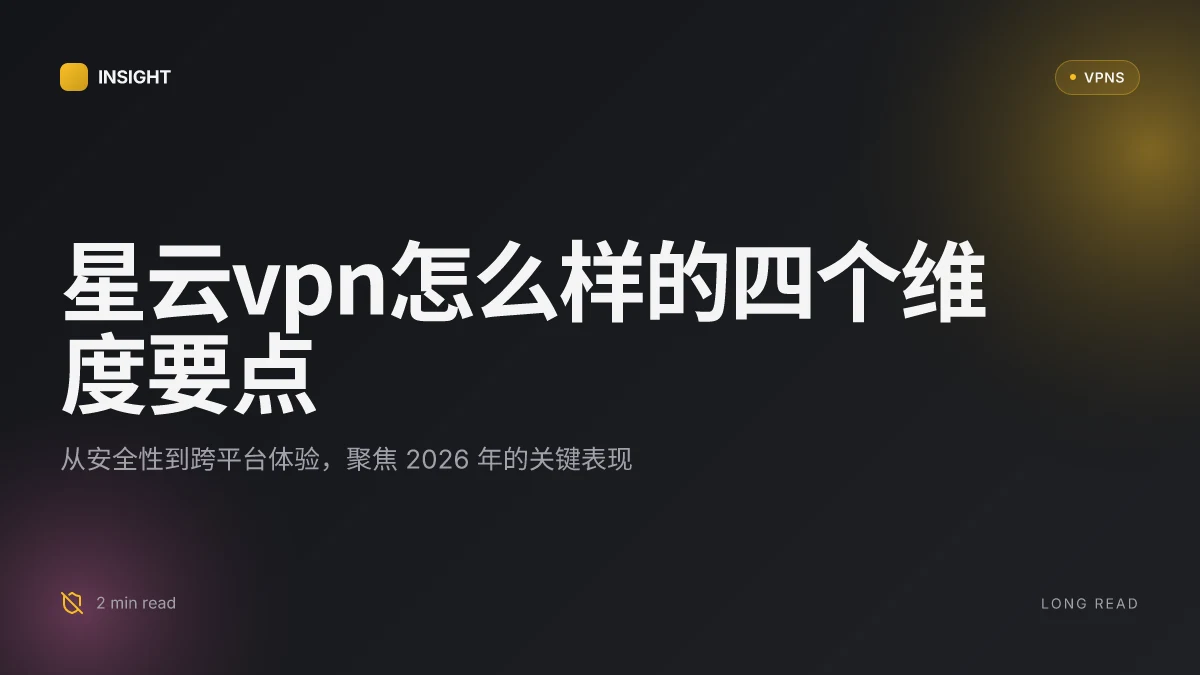 9 个关键维度解读星云VPN怎么样:2026 更新评估