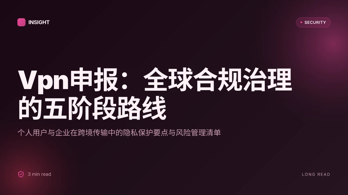 Vpn申报：个人用户与企业在全球范围内的合规申报流程、隐私保护要点与风险管理指南